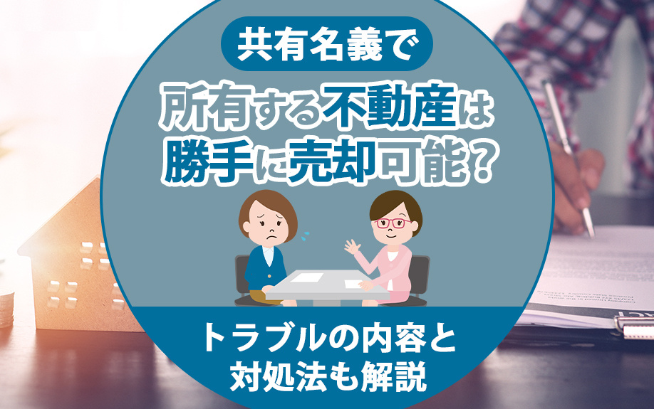 共有名義で所有する不動産は勝手に売却可能？トラブルの内容と対処法も解説の画像
