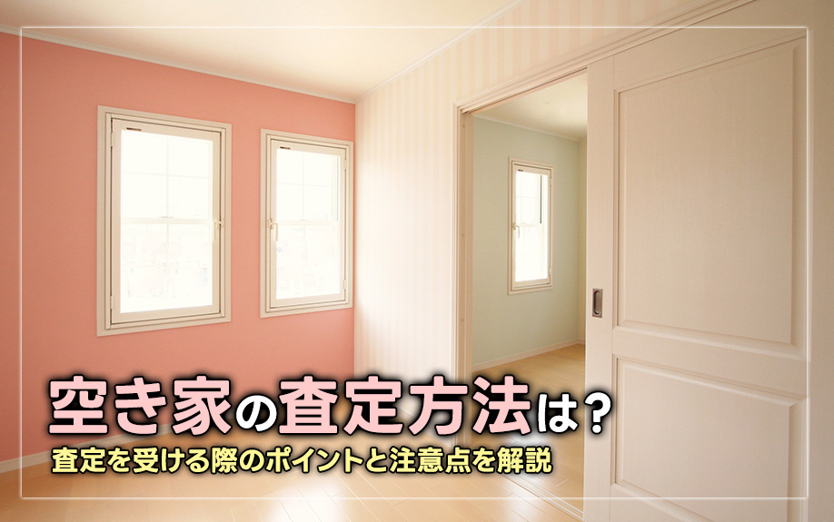 空き家の査定方法は？査定を受ける際のポイントと注意点を解説