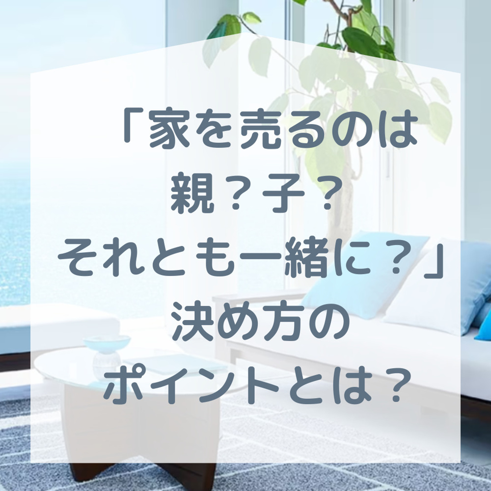 【家を売るのは親？子？それとも一緒に？】 ～決め方のポイントとは？～の画像