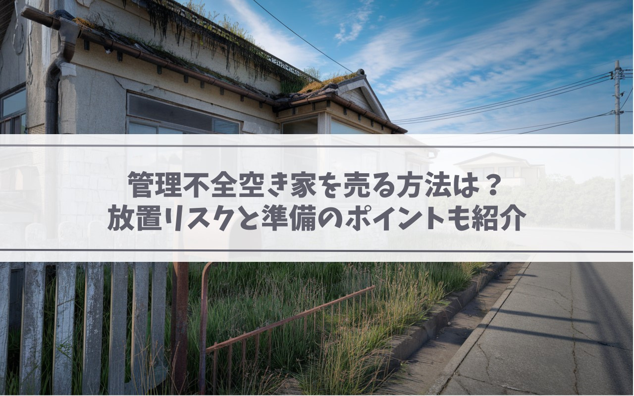 【2025年】管理不全空き家を売る方法は？放置リスクと準備のポイントも紹介の画像