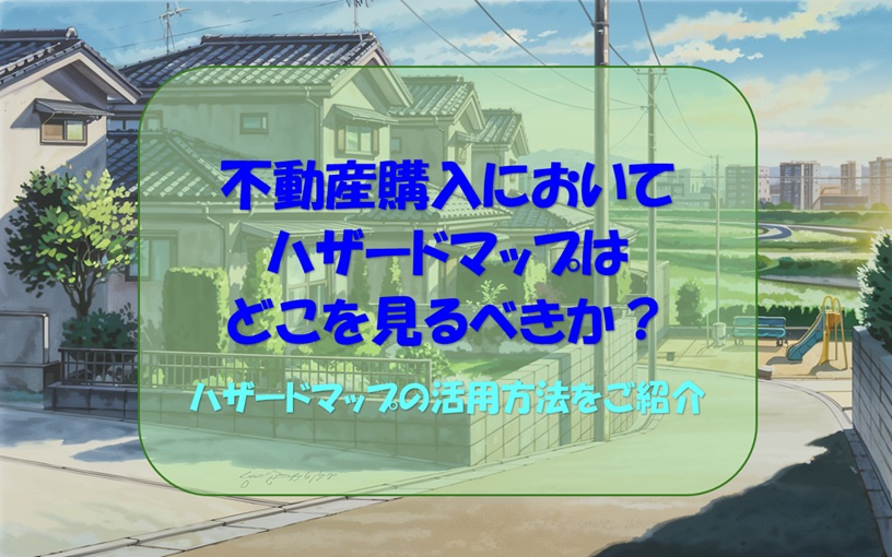 不動産購入においてハザードマップはどこを見るべきか？ハザードマップの活用方法をご紹介の画像