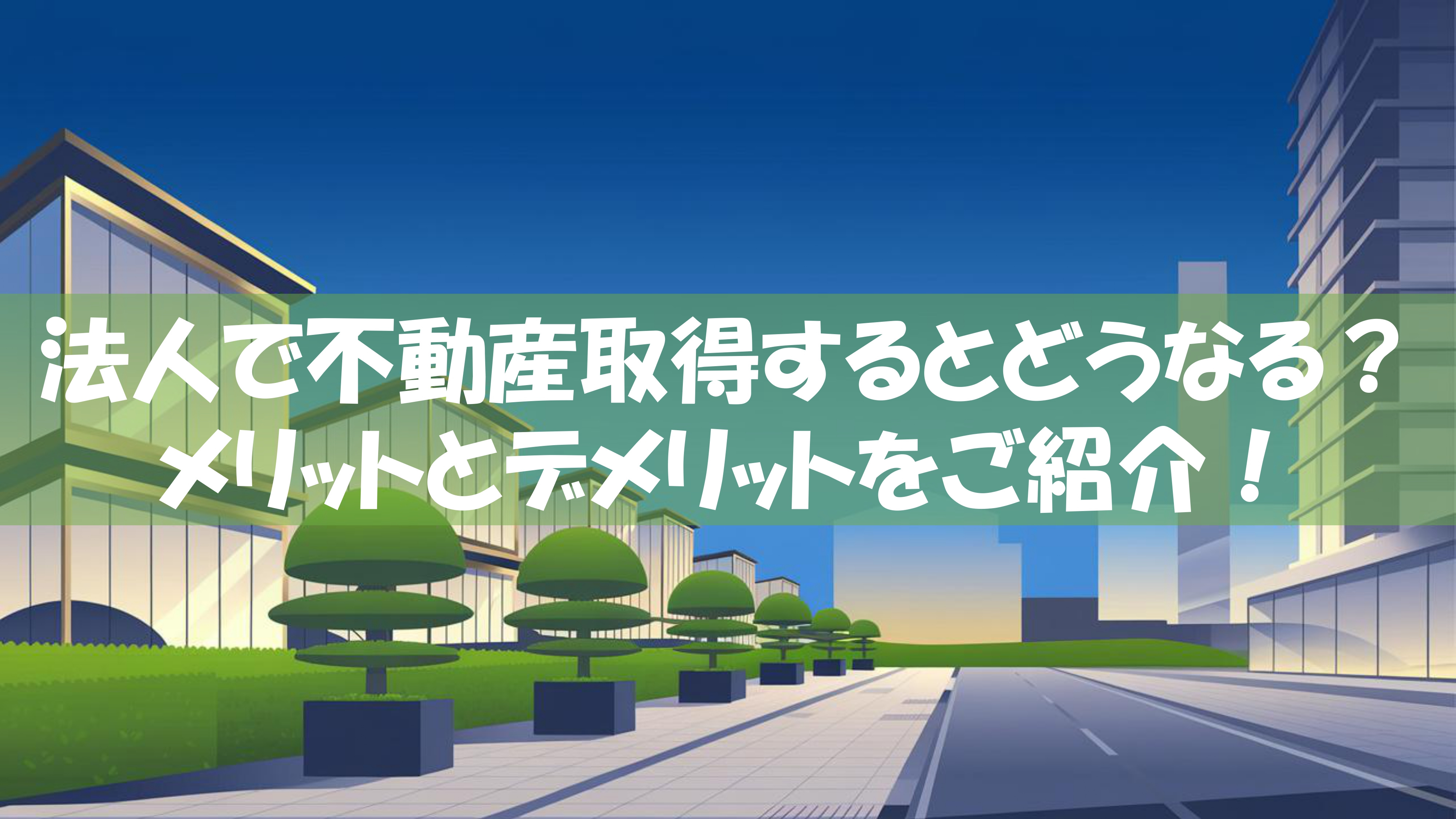 法人で不動産取得するとどうなる？メリットとデメリットをご紹介！の画像