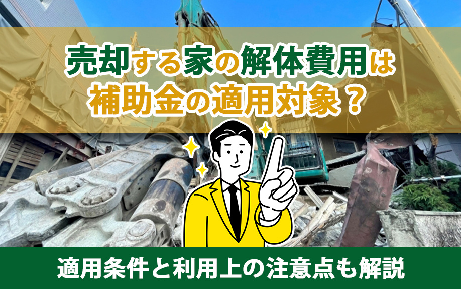 売却する家の解体費用は補助金の適用対象？適用条件と利用上の注意点も解説