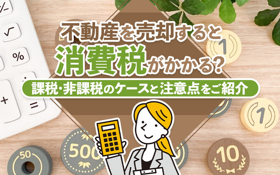 不動産を売却すると消費税がかかる？課税・非課税のケースと注意点をご紹介