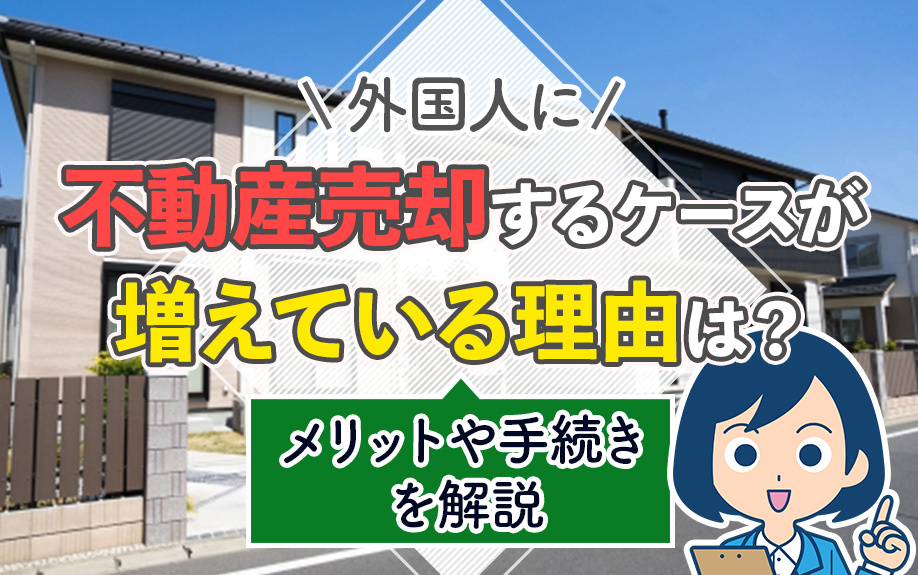 外国人に不動産売却するケースが増えている理由は？メリットや手続きを解説
