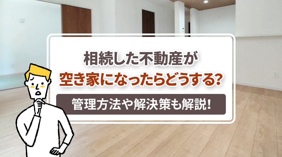 相続した不動産が空き家になったらどうする？管理方法や解決策も解説！の画像
