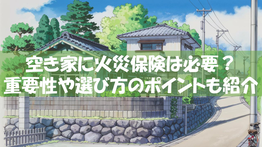 空き家に火災保険は必要？重要性や選び方のポイントも紹介の画像