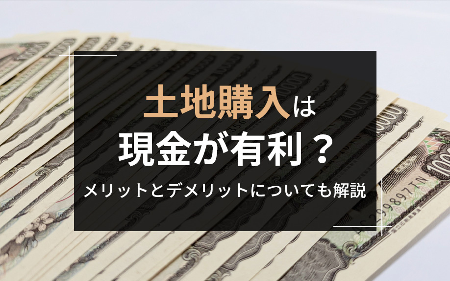 土地購入は現金が有利？メリットとデメリットについても解説