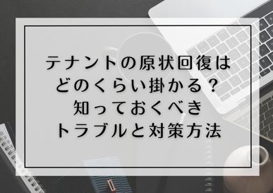 テナントの原状回復はどのくらい掛かる？知っておくべきトラブルと対策方法の画像