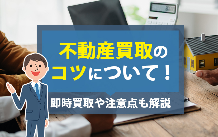 不動産買取のコツについて！即時買取や注意点も解説