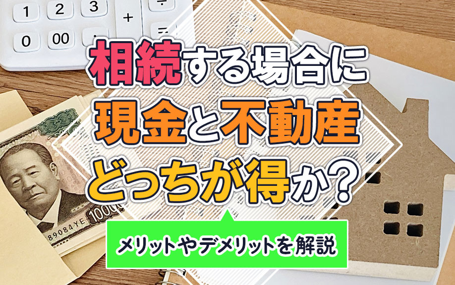 相続する場合に現金と不動産どっちが得か？メリットやデメリットを解説