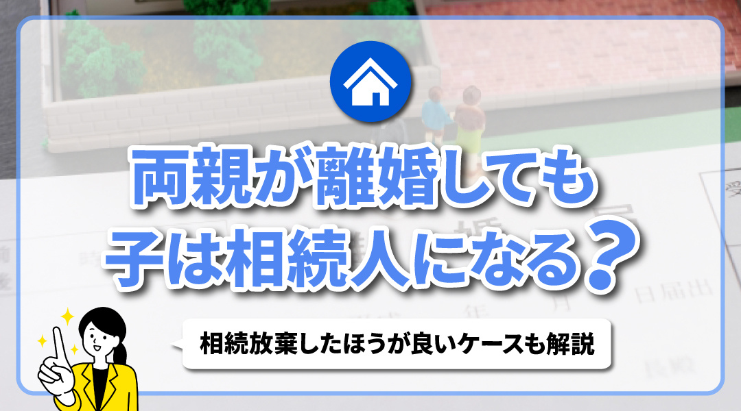 両親が離婚しても子は相続人になる？相続放棄したほうが良いケースも解説の画像