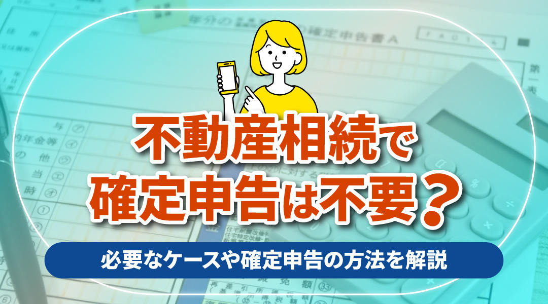 不動産相続で確定申告は不要？必要なケースや確定申告の方法を解説の画像