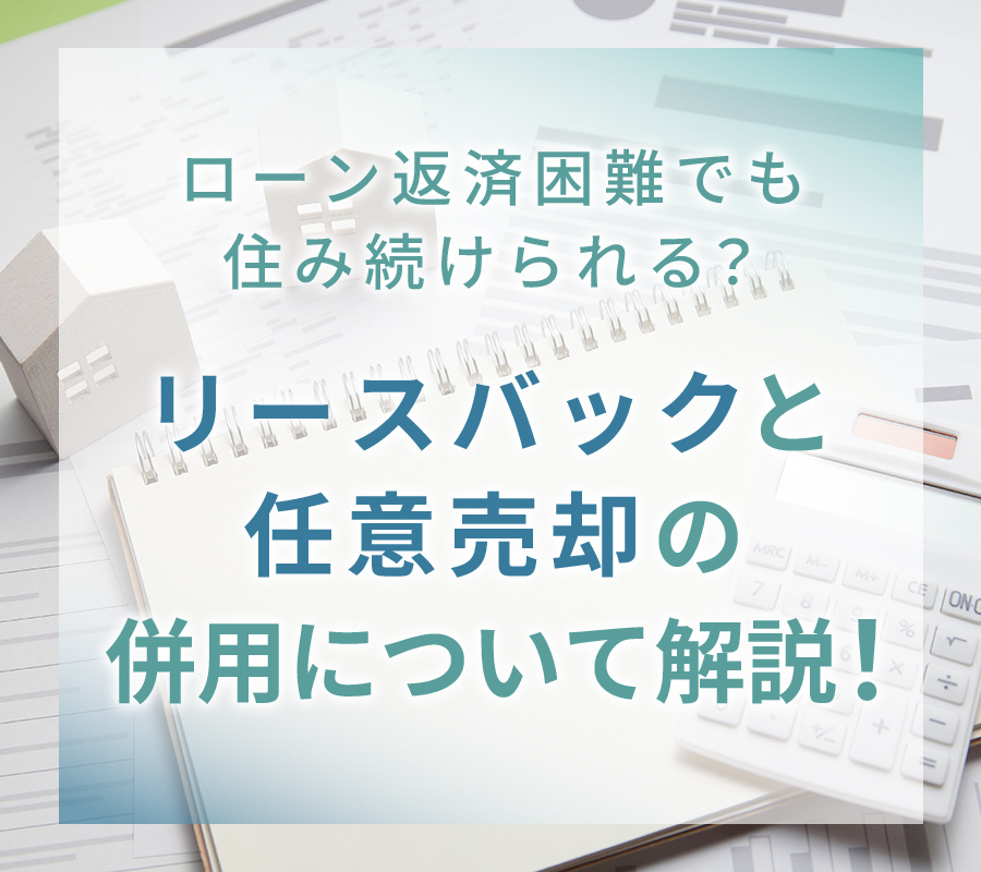 ローン返済困難でも住み続けられる？リースバックと任意売却の併用について解説！