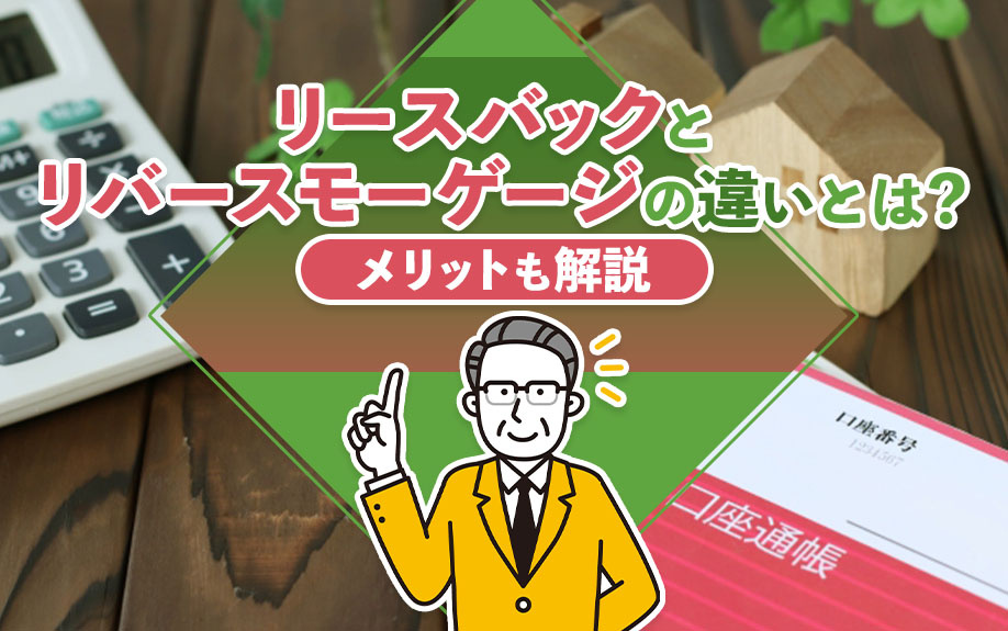リースバックとリバースモーゲージの違いとは？メリットも解説