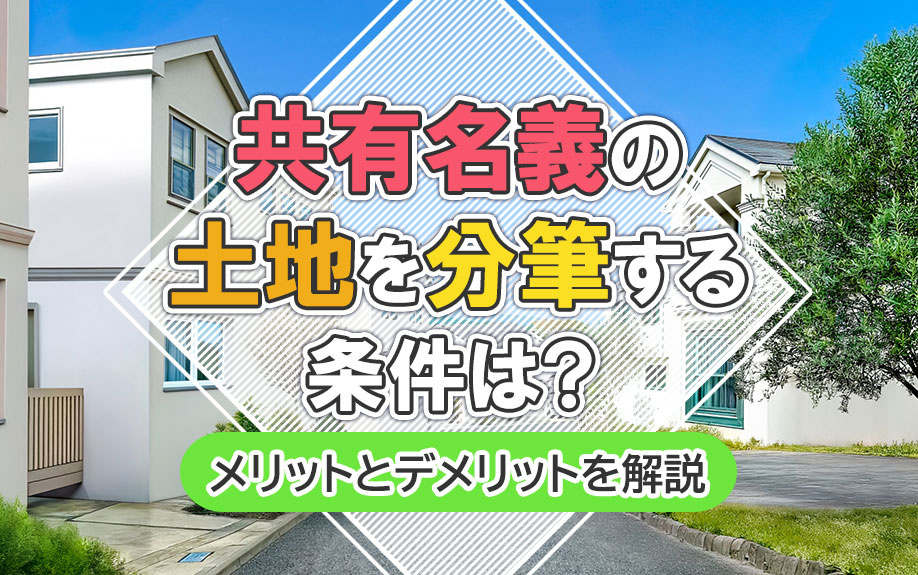 共有名義の土地を分筆する条件は？メリットとデメリットを解説