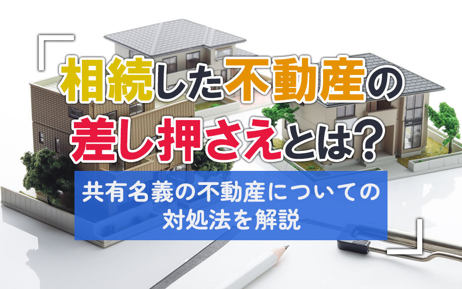 相続した不動産の差し押さえとは？共有名義の不動産についての対処法を解説