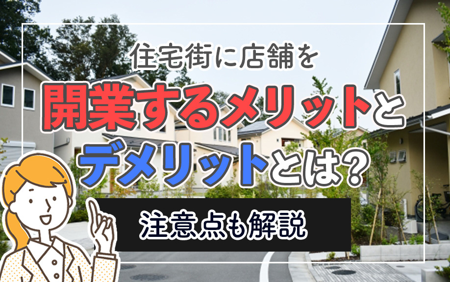 住宅街に店舗を開業するメリットとデメリットとは？注意点も解説