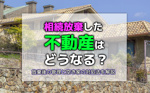 相続放棄した不動産はどうなる？放棄後の管理と空き家の対処法を解説の画像