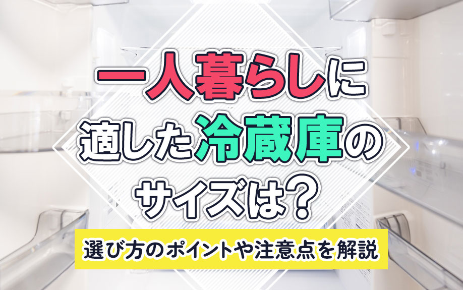 一人暮らしに適した冷蔵庫のサイズは？選び方のポイントや注意点を解説