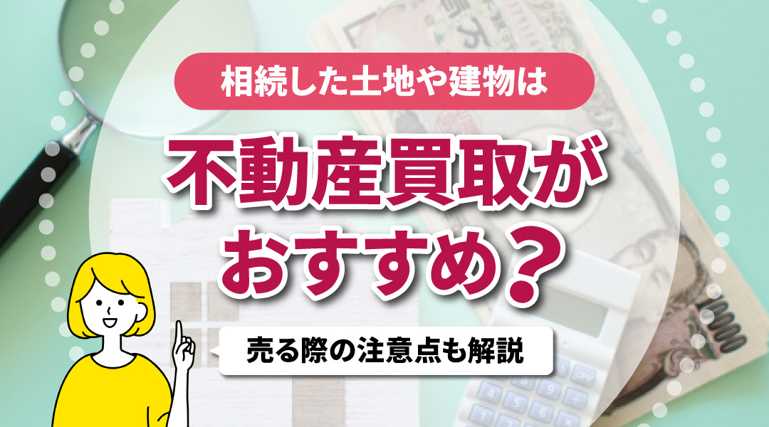 相続した土地や建物は不動産買取がおすすめ？売る際の注意点も解説の画像