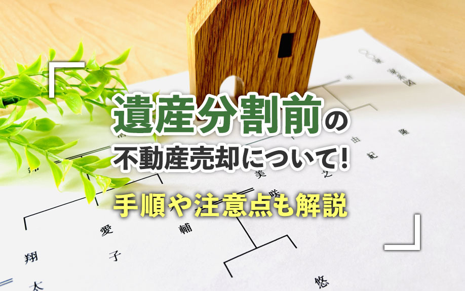 遺産分割前の不動産売却について！手順や注意点も解説