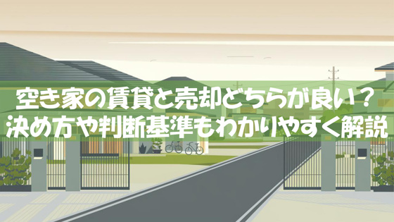 空き家の賃貸と売却どちらが良い？決め方や判断基準もわかりやすく解説の画像