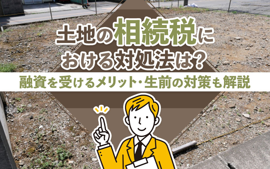 土地の相続税における対処法は？融資を受けるメリット・生前の対策も解説の画像