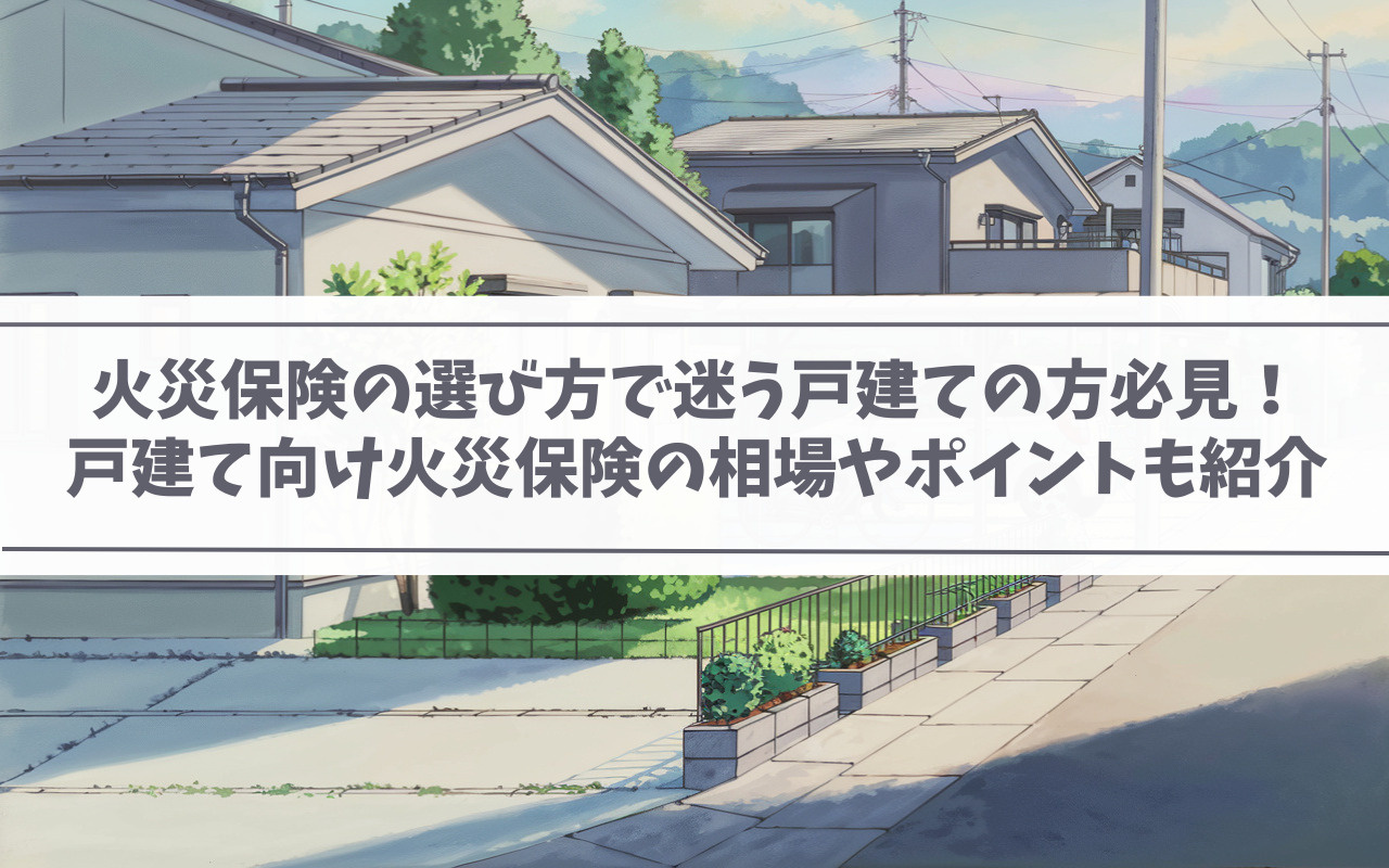 【2025年】火災保険の選び方で迷う戸建ての方必見！戸建て向け火災保険の相場やポイントも紹介の画像