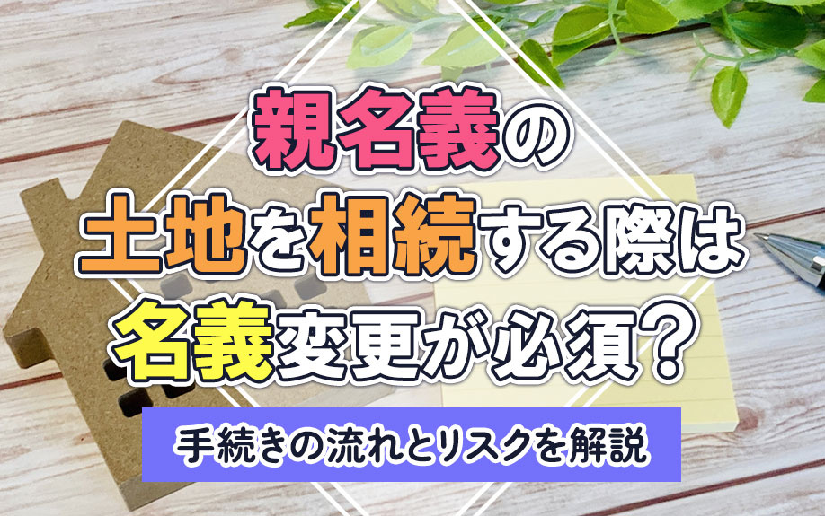 親名義の土地を相続する際は名義変更が必須？手続きの流れとリスクを解説