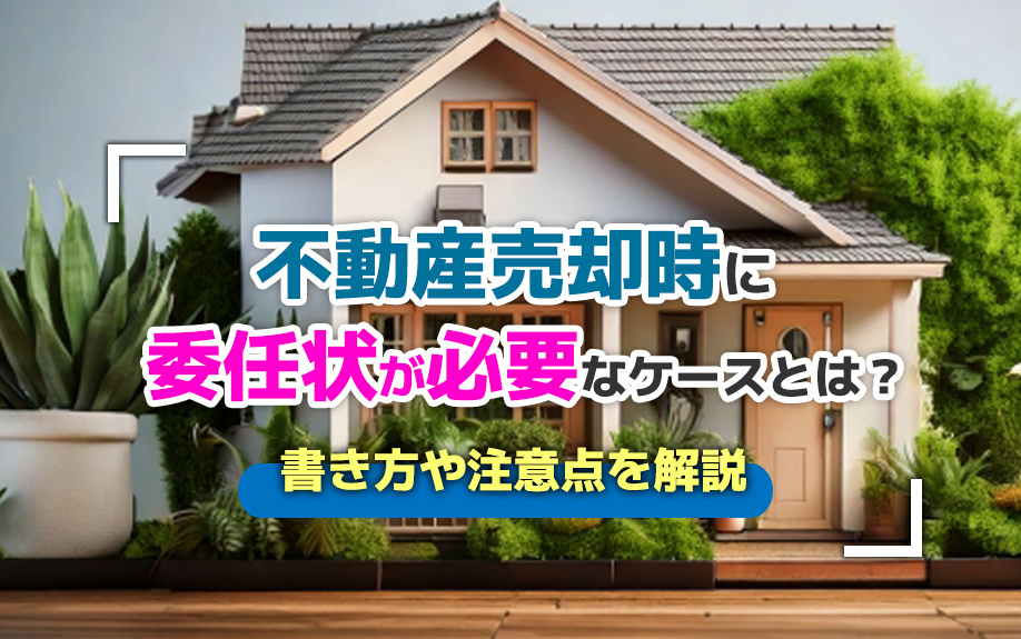 不動産売却時に委任状が必要なケースとは？書き方や注意点を解説