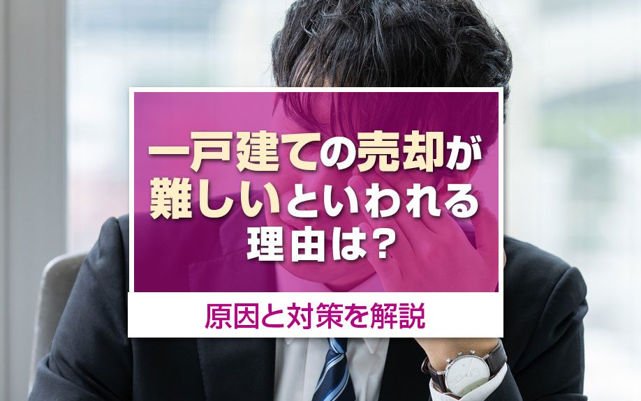 一戸建ての売却が難しいといわれる理由は？原因と対策を解説