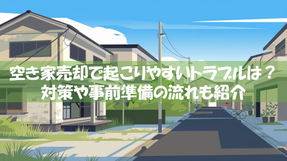 空き家売却で起こりやすいトラブルは？対策や事前準備の流れも紹介の画像