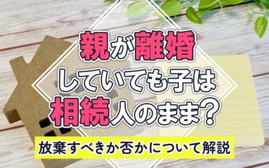 親が離婚していても子は相続人のまま?放棄すべきか否かについても解説の画像