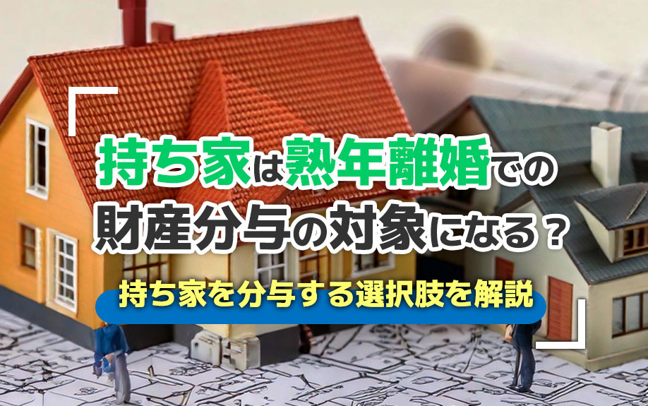 持ち家は熟年離婚での財産分与の対象になる？持ち家を分与する選択肢も解説
