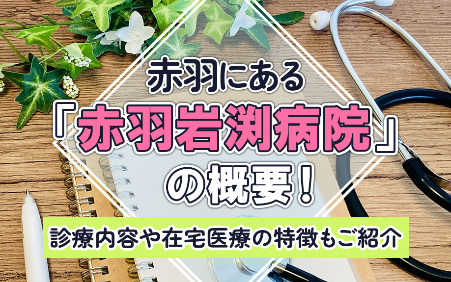赤羽にある「赤羽岩渕病院」の概要！診療内容や在宅医療の特徴もご紹介
