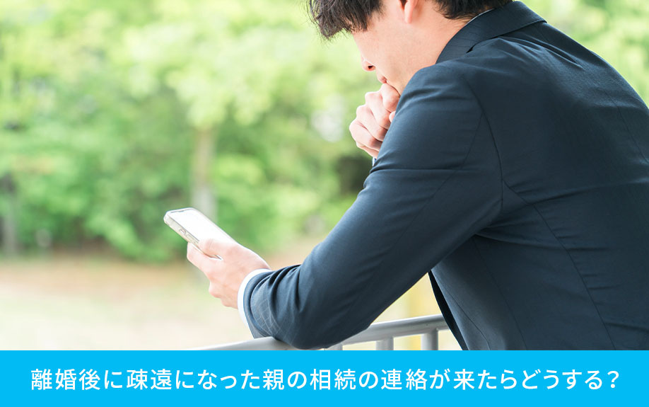 離婚後に疎遠になった親の相続の連絡が来たらどうする？