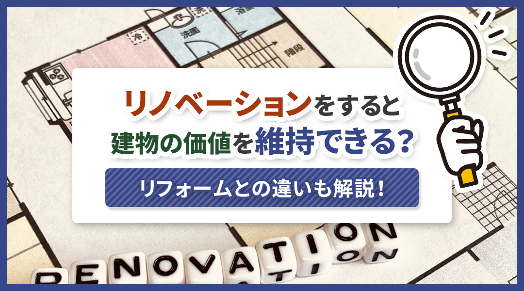 リノベーションをすると建物の価値を維持できる？リフォームとの違いも解説！
