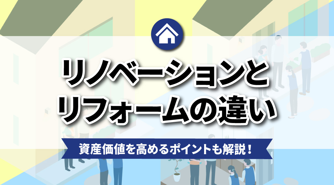 リノベーションとリフォームの違いは？資産価値を高めるポイントも解説！