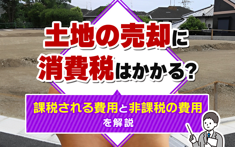 土地の売却に消費税はかかる？課税される費用と非課税の費用を解説