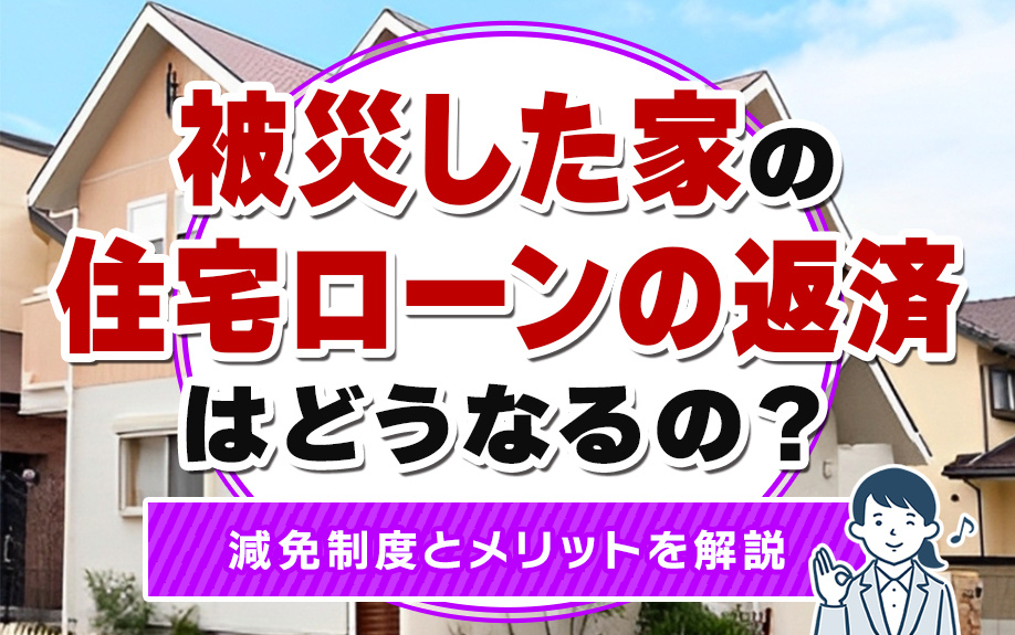 被災した家の住宅ローンの返済はどうなるの？減免制度とメリットを解説