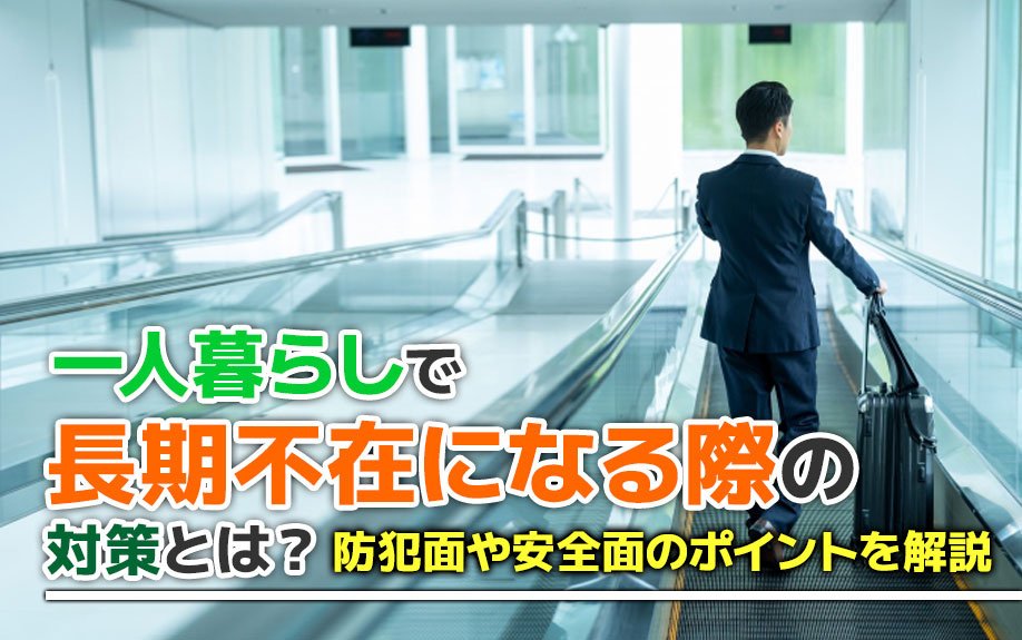 一人暮らしで長期不在になる際の対策とは？防犯面や安全面のポイントを解説