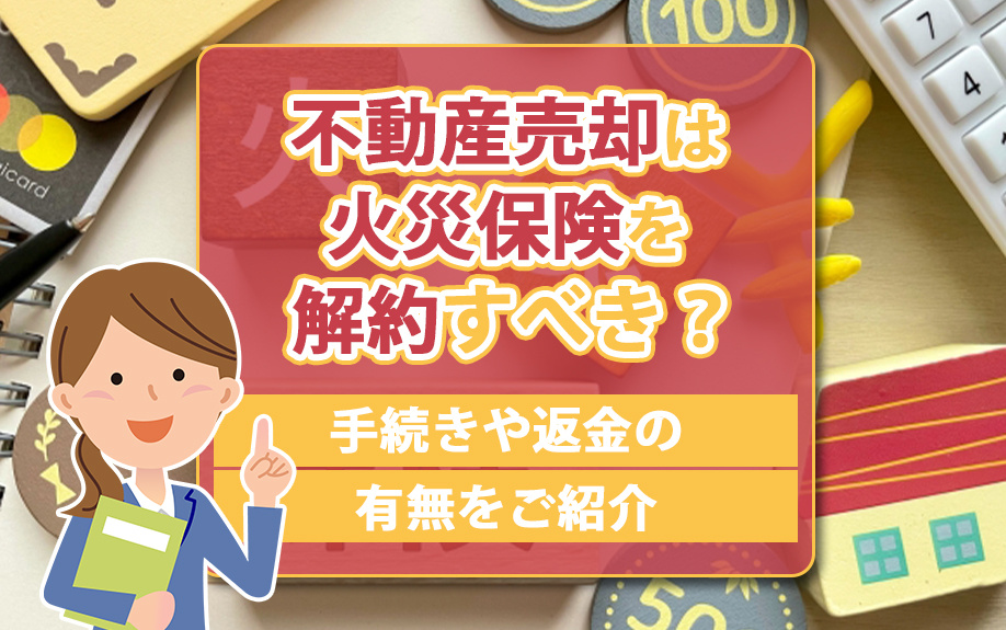 不動産売却は火災保険を解約すべき？手続きや返金の有無をご紹介