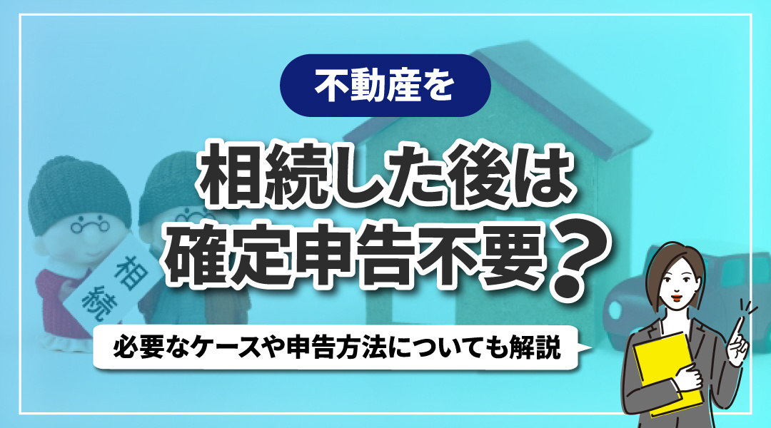 不動産を相続した後は確定申告不要？必要なケースや申告方法についても解説の画像