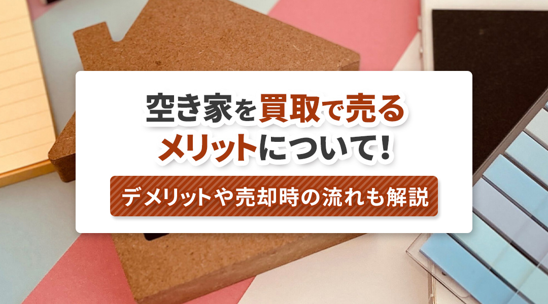 空き家を買取で売るメリットについて！デメリットや売却時の流れも解説の画像