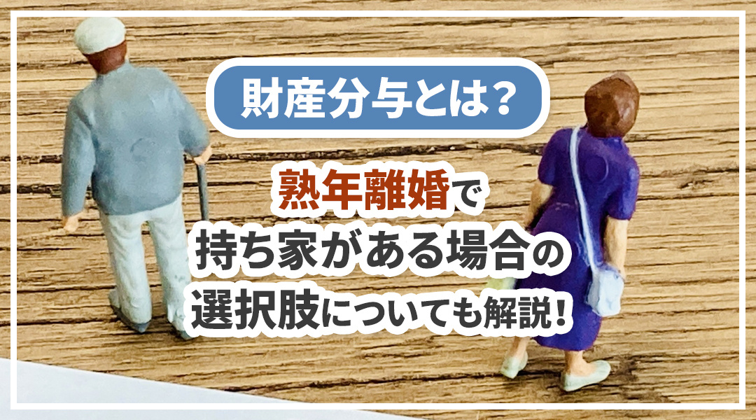 財産分与とは？熟年離婚で持ち家がある場合の選択肢についても解説！