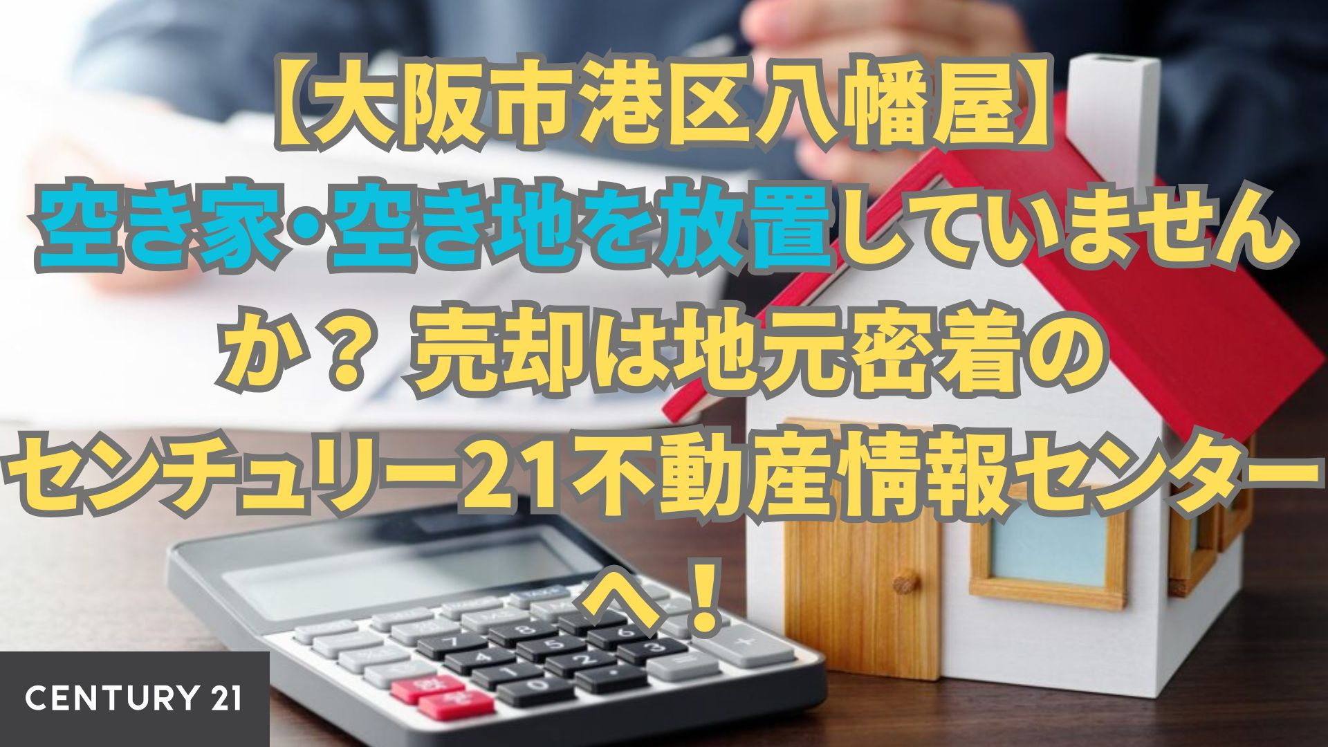 【大阪市港区八幡屋】空き家・空き地を放置していませんか？ 売却は地元密着のセンチュリー21不動産情報センターへ！