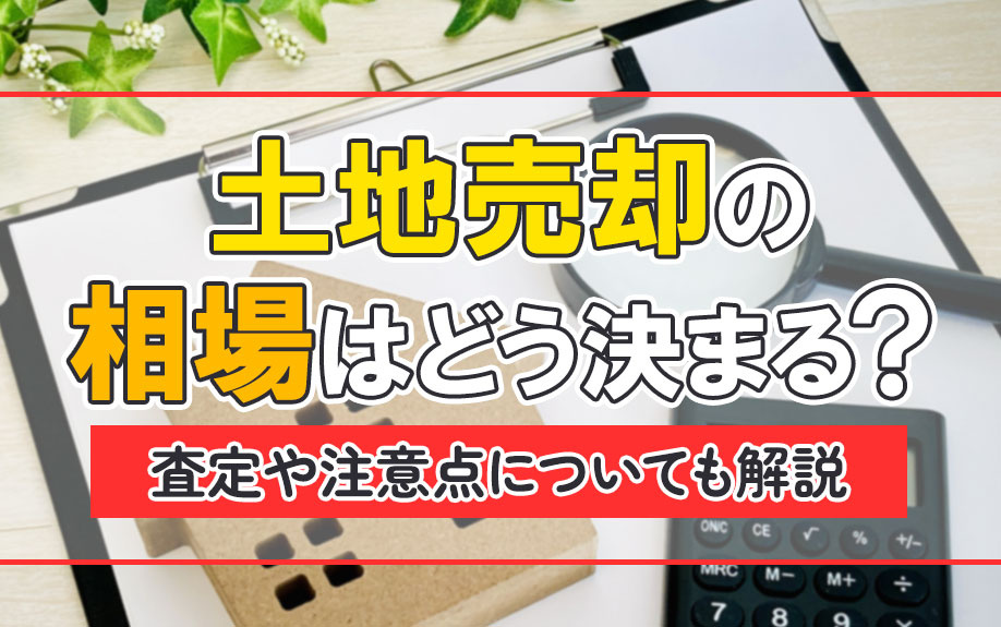 土地売却の相場はどう決まる？査定や注意点についても解説