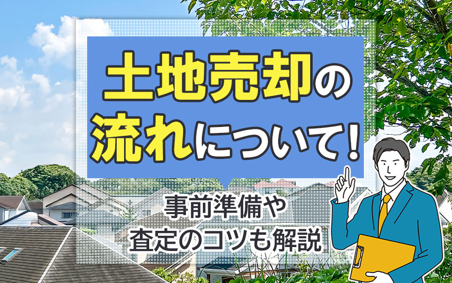 土地売却の流れについて！事前準備や査定のコツも解説