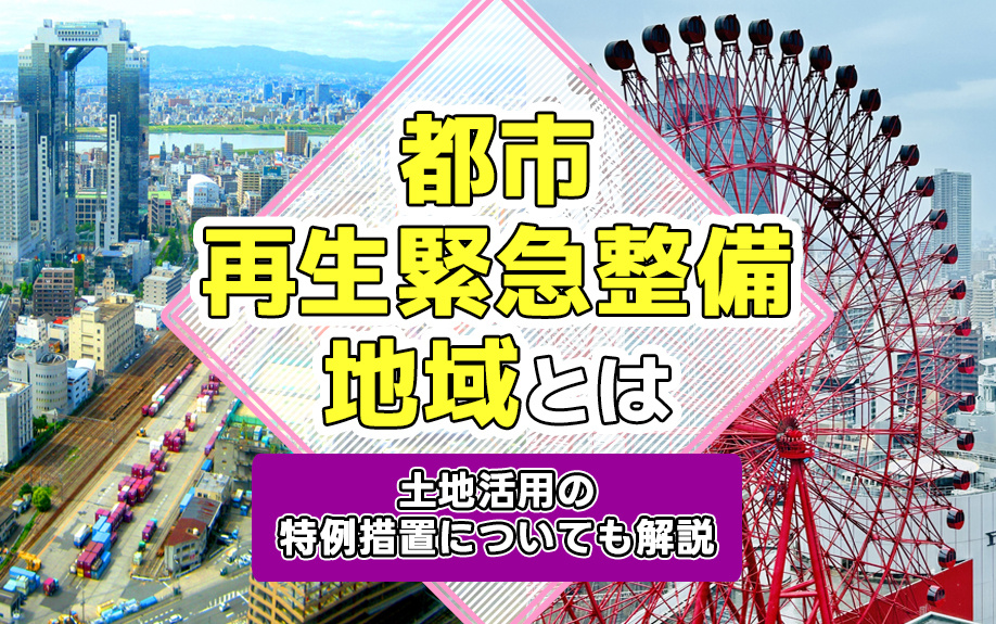 都市再生緊急整備地域とは？土地活用の特例措置についても解説